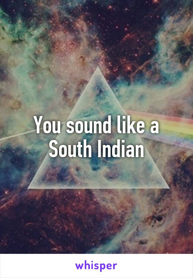 You sound like a South Indian