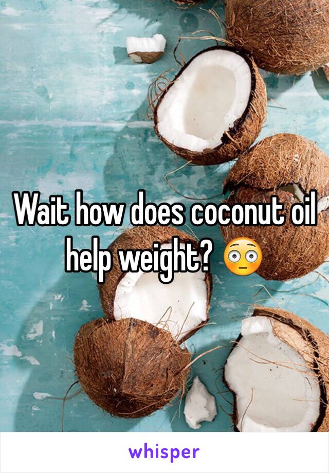 Wait how does coconut oil help weight? 😳