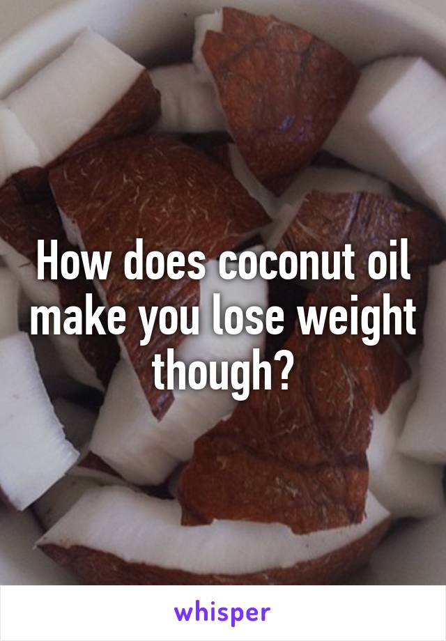 How does coconut oil make you lose weight though?