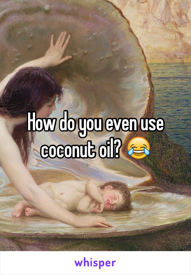 How do you even use coconut oil? 😂