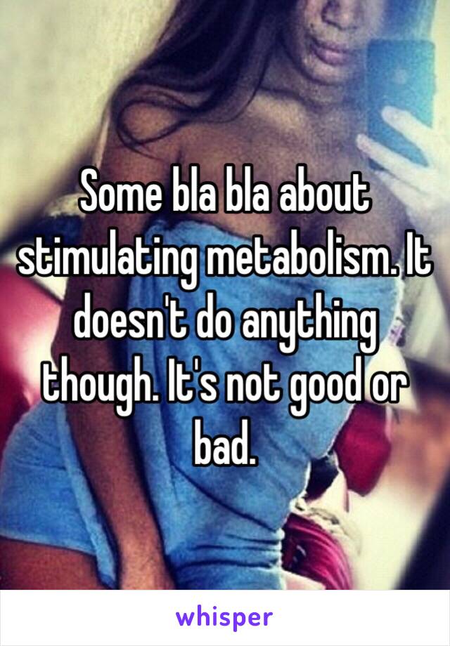 Some bla bla about stimulating metabolism. It doesn't do anything though. It's not good or bad. 