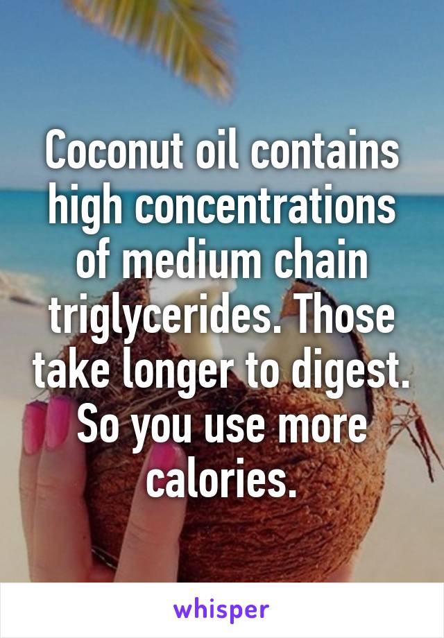 Coconut oil contains high concentrations of medium chain triglycerides. Those take longer to digest. So you use more calories.