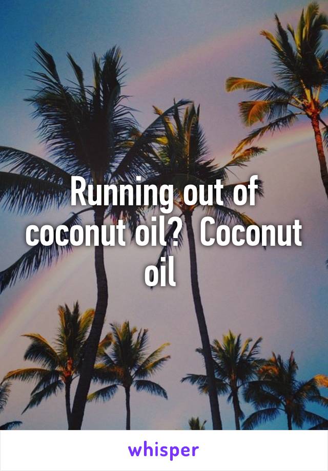 Running out of coconut oil?  Coconut oil 