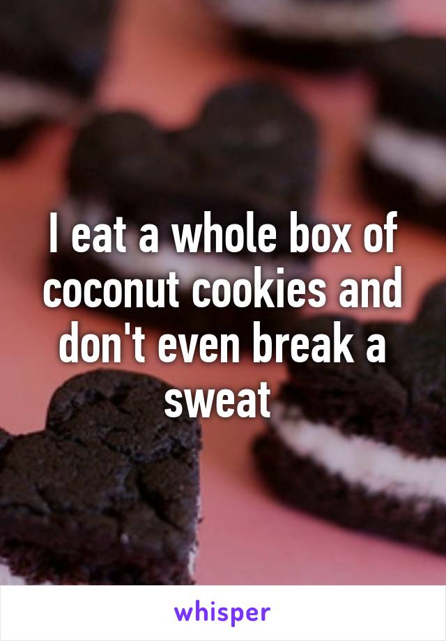 I eat a whole box of coconut cookies and don't even break a sweat 