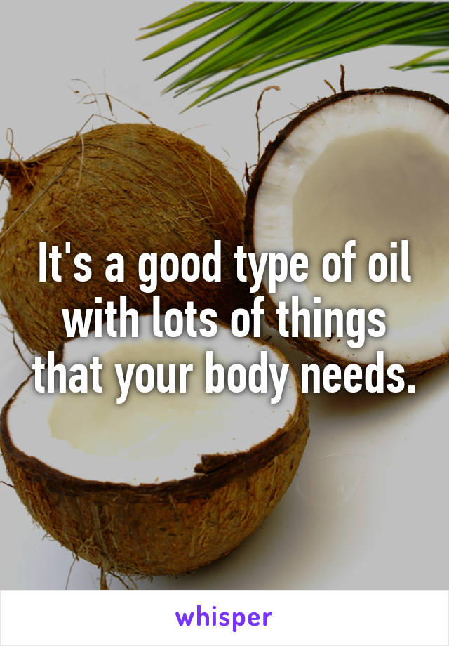 It's a good type of oil with lots of things that your body needs.