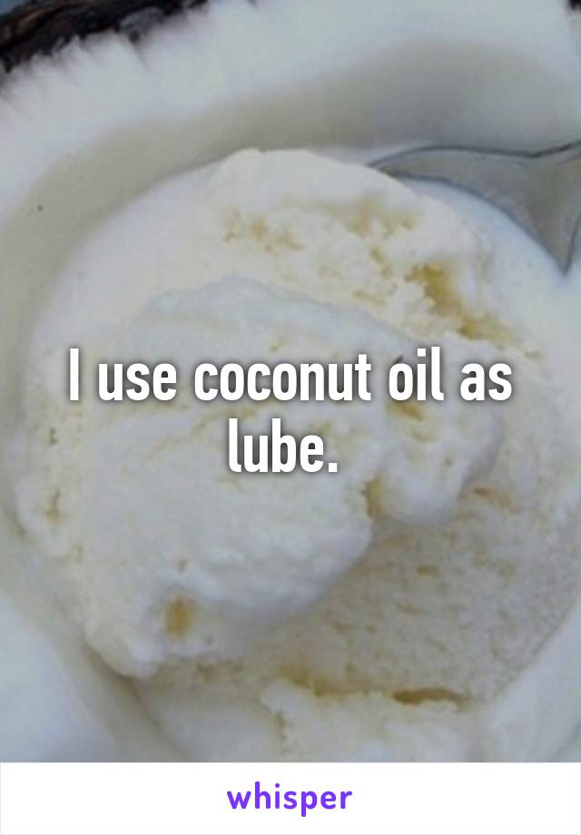 I use coconut oil as lube. 