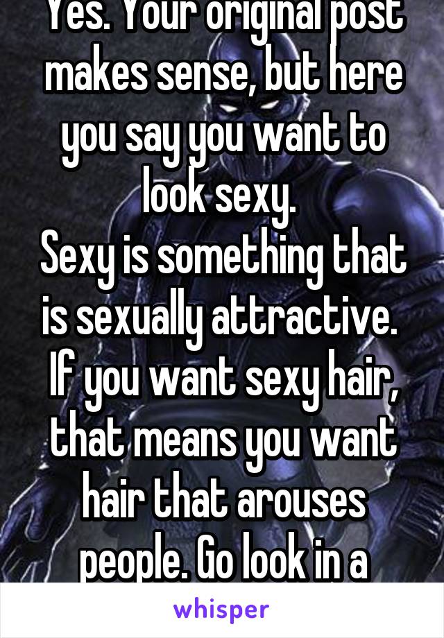 Yes. Your original post makes sense, but here you say you want to look sexy. 
Sexy is something that is sexually attractive. 
If you want sexy hair, that means you want hair that arouses people. Go look in a dictionary, noob.  