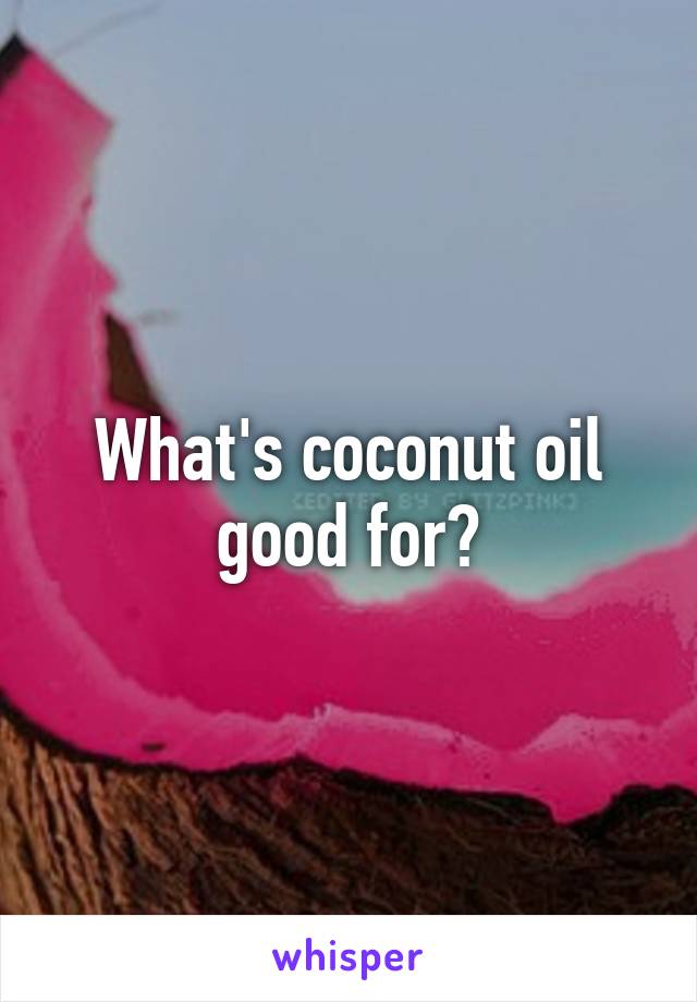 What's coconut oil good for?