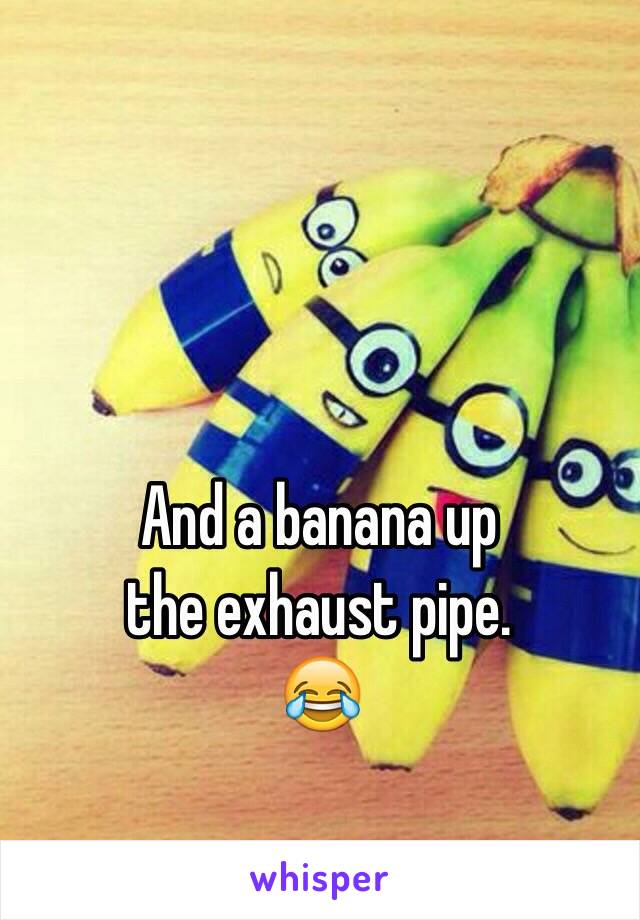 And a banana up 
the exhaust pipe. 
😂