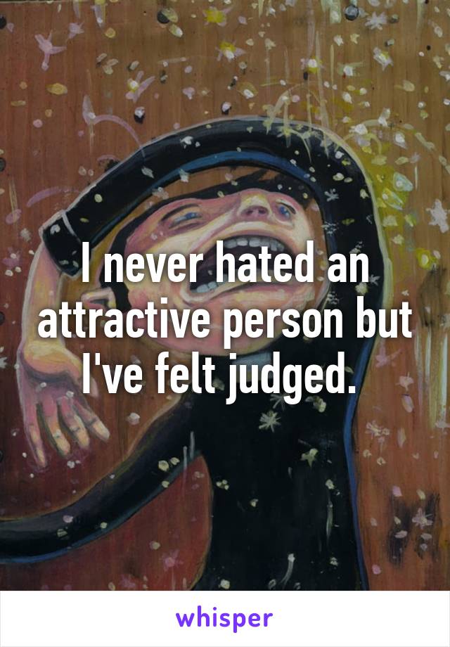 I never hated an attractive person but I've felt judged. 