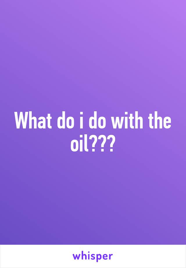 What do i do with the oil???