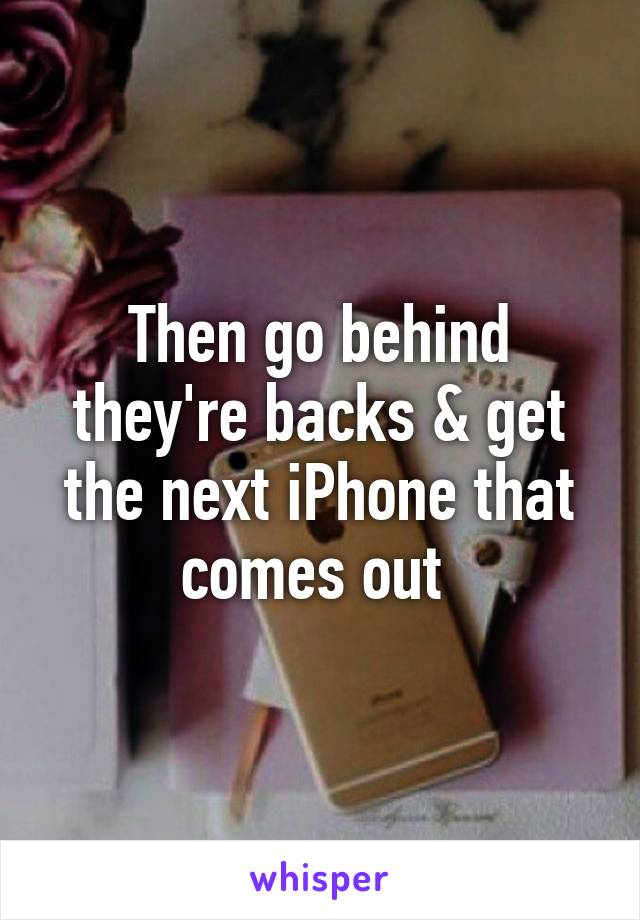 Then go behind they're backs & get the next iPhone that comes out 