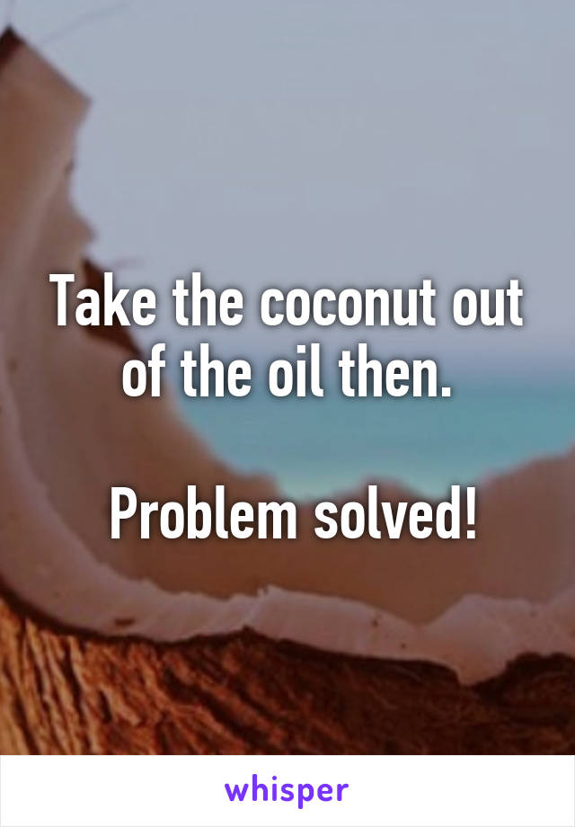 Take the coconut out of the oil then.

 Problem solved!