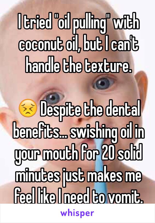 I tried "oil pulling" with coconut oil, but I can't handle the texture.

😣 Despite the dental benefits... swishing oil in your mouth for 20 solid minutes just makes me feel like I need to vomit.