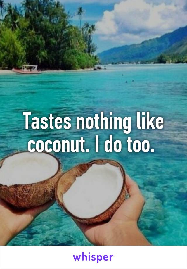 Tastes nothing like coconut. I do too. 