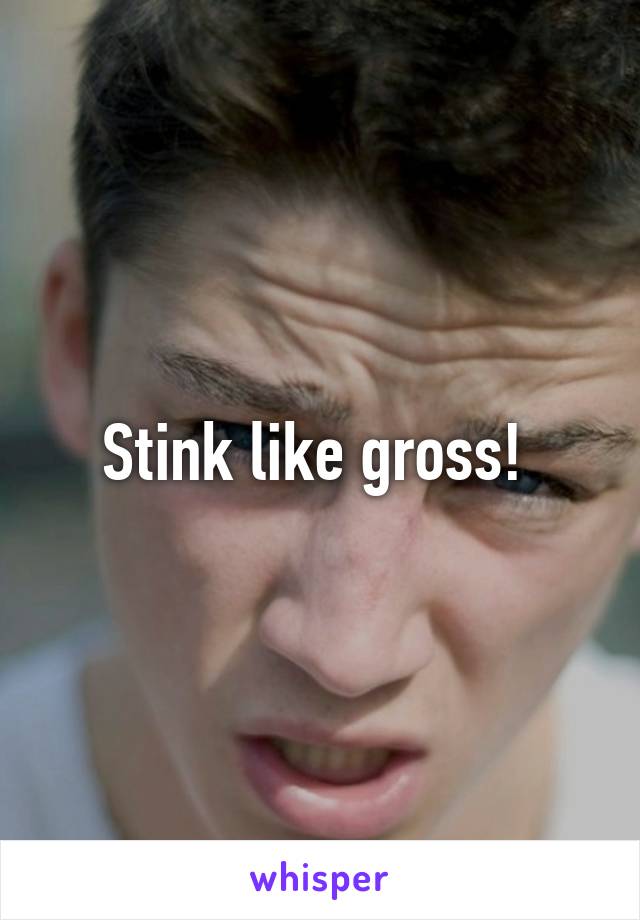 Stink like gross! 