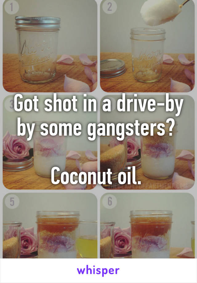 Got shot in a drive-by by some gangsters? 

Coconut oil. 