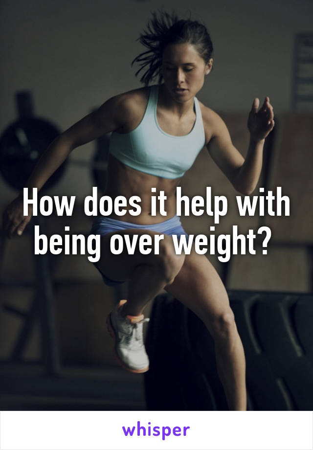 How does it help with being over weight? 