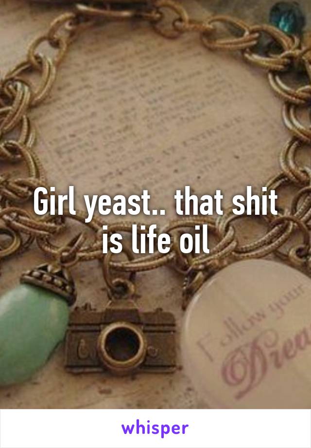 Girl yeast.. that shit is life oil