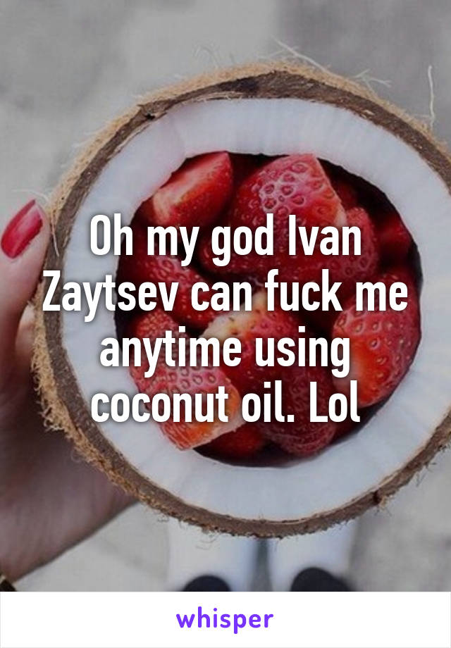 Oh my god Ivan Zaytsev can fuck me anytime using coconut oil. Lol