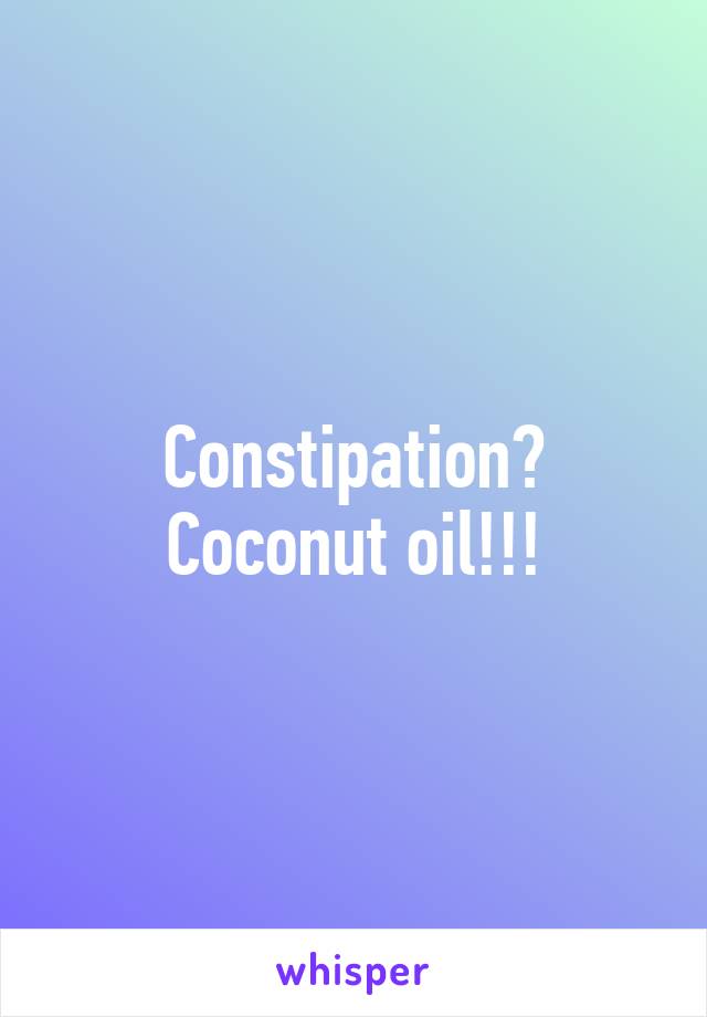 Constipation? Coconut oil!!!