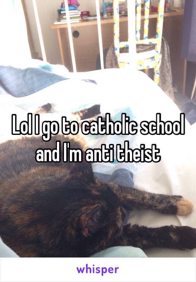 Lol I go to catholic school and I'm anti theist 