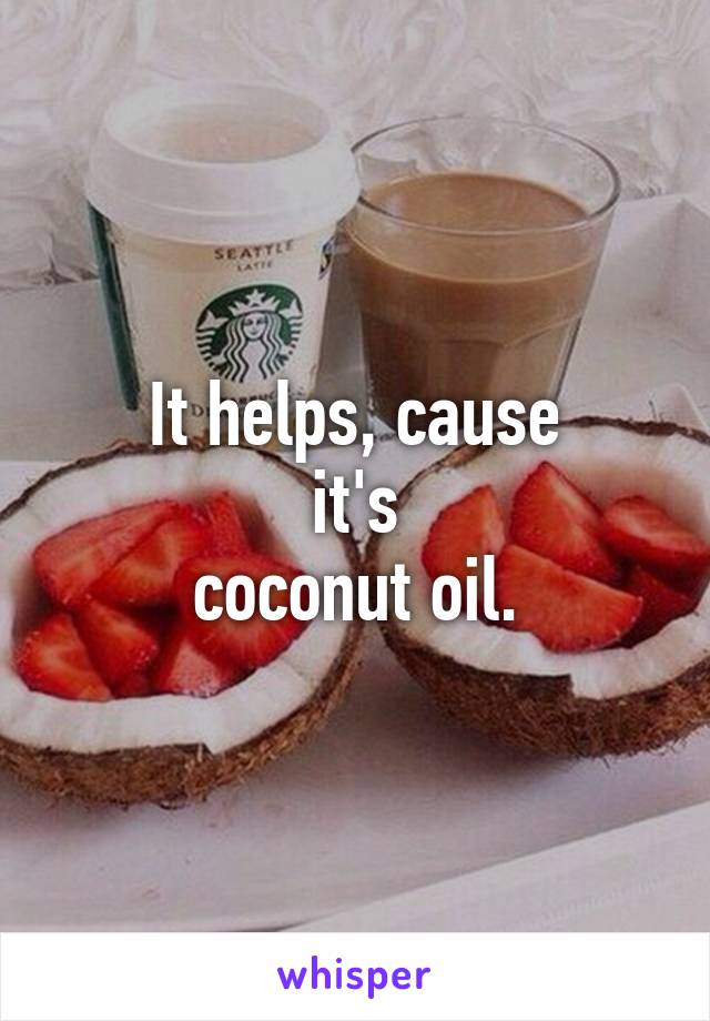 It helps, cause
it's
coconut oil.