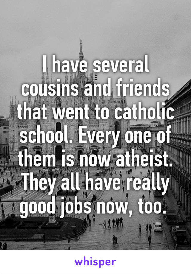 I have several cousins and friends that went to catholic school. Every one of them is now atheist. They all have really good jobs now, too. 