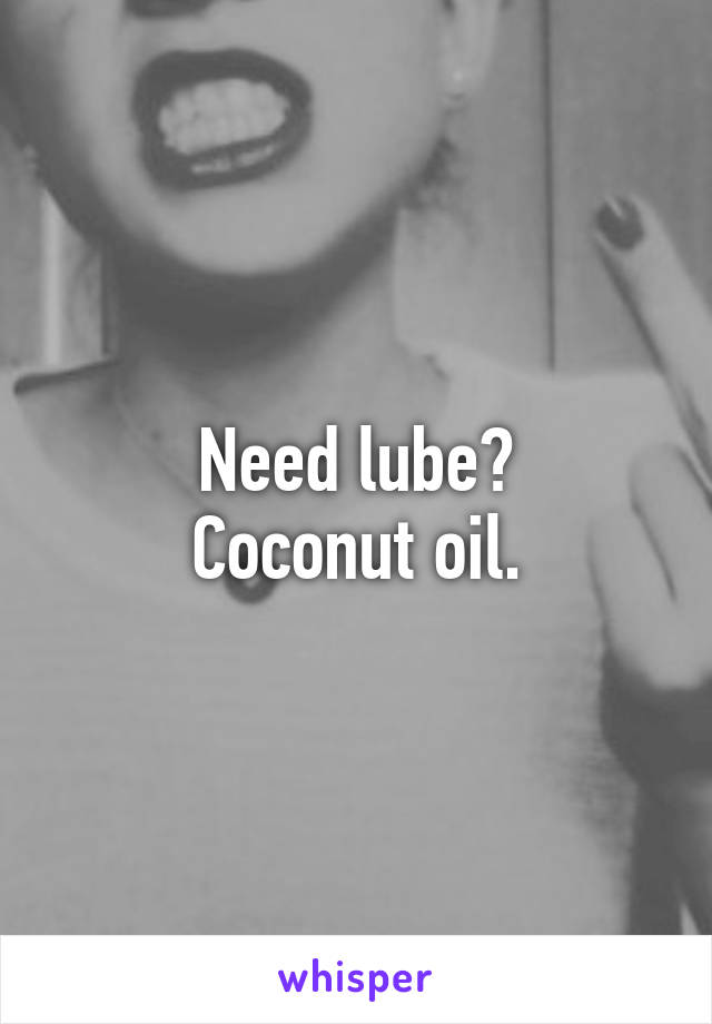 Need lube?
Coconut oil.