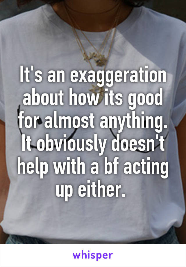 It's an exaggeration about how its good for almost anything. It obviously doesn't help with a bf acting up either. 