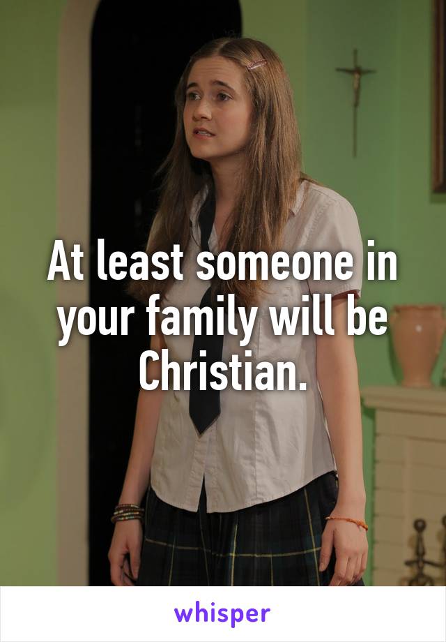 At least someone in your family will be Christian.