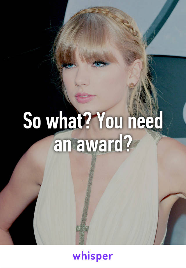 So what? You need an award?