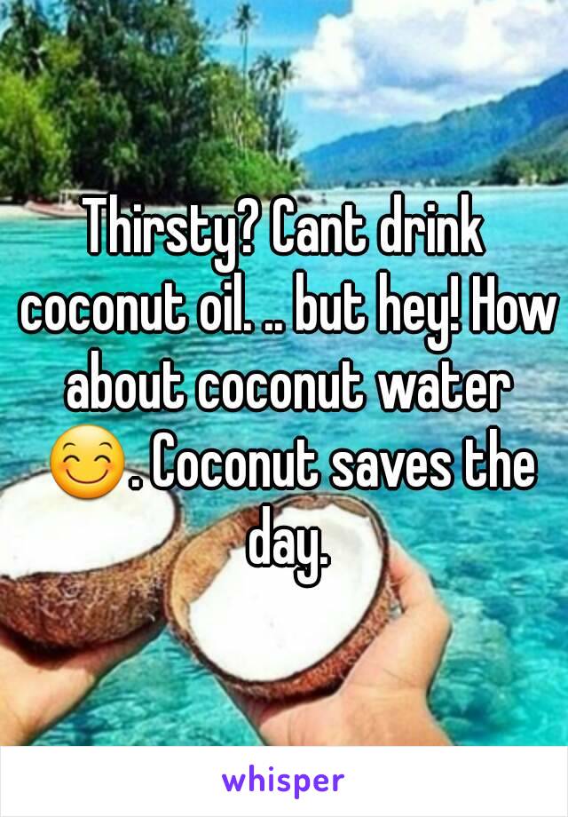 Thirsty? Cant drink coconut oil. .. but hey! How about coconut water 😊. Coconut saves the day.