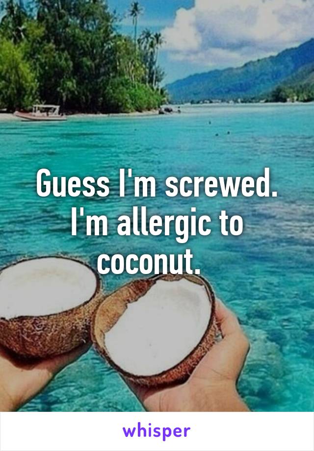 Guess I'm screwed. I'm allergic to coconut.  