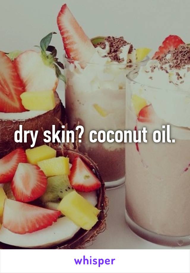 dry skin? coconut oil.