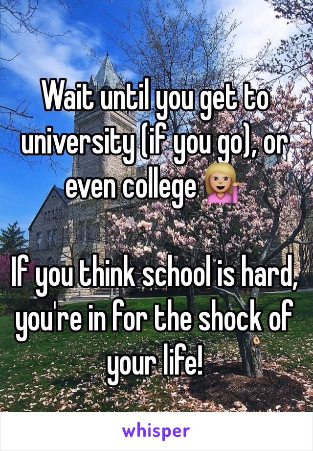 Wait until you get to university (if you go), or even college 💁🏼 

If you think school is hard, you're in for the shock of your life! 