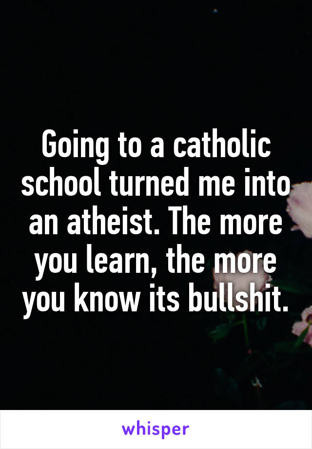 Going to a catholic school turned me into an atheist. The more you learn, the more you know its bullshit.