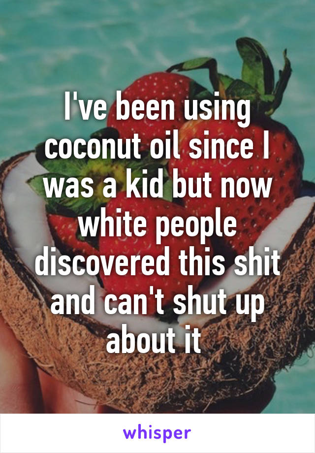 I've been using coconut oil since I was a kid but now white people discovered this shit and can't shut up about it 