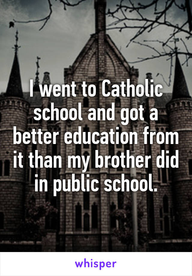 I went to Catholic school and got a better education from it than my brother did in public school.