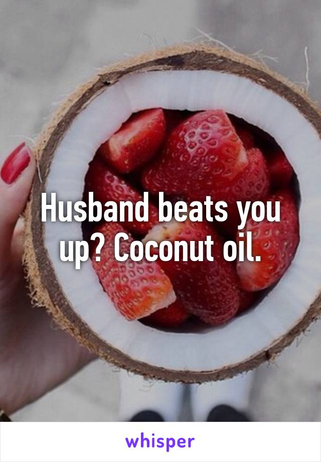 Husband beats you up? Coconut oil.