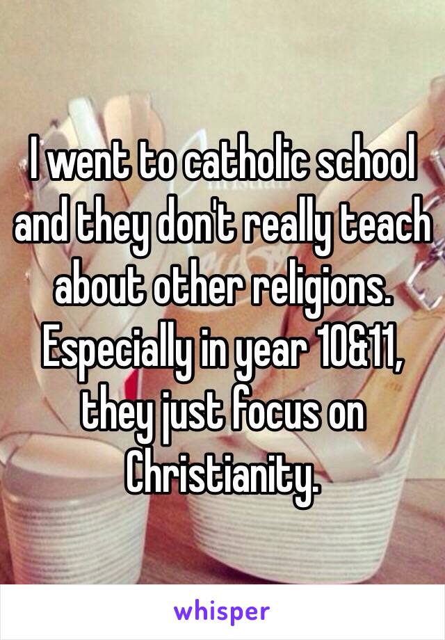 I went to catholic school and they don't really teach about other religions. Especially in year 10&11, they just focus on Christianity. 