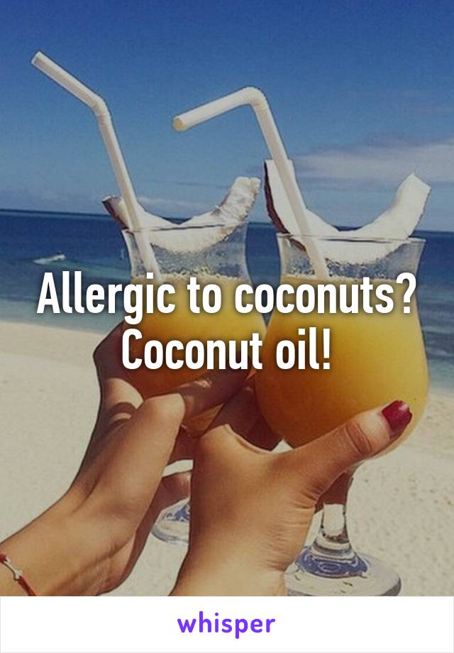 Allergic to coconuts?
Coconut oil!