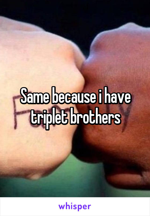 Same because i have triplet brothers