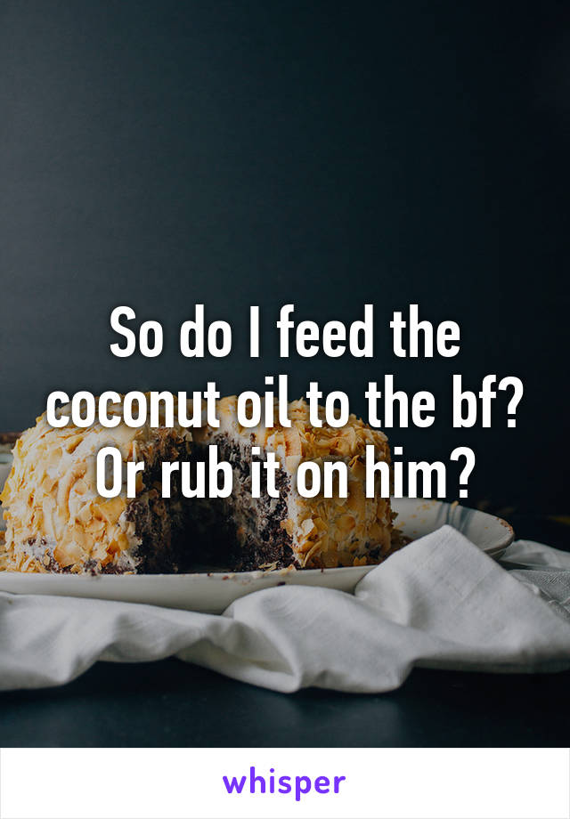 So do I feed the coconut oil to the bf? Or rub it on him?