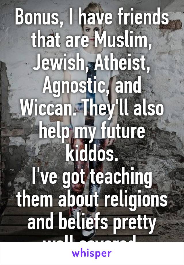 Bonus, I have friends that are Muslim, Jewish, Atheist, Agnostic, and Wiccan. They'll also help my future kiddos.
I've got teaching them about religions and beliefs pretty well covered.