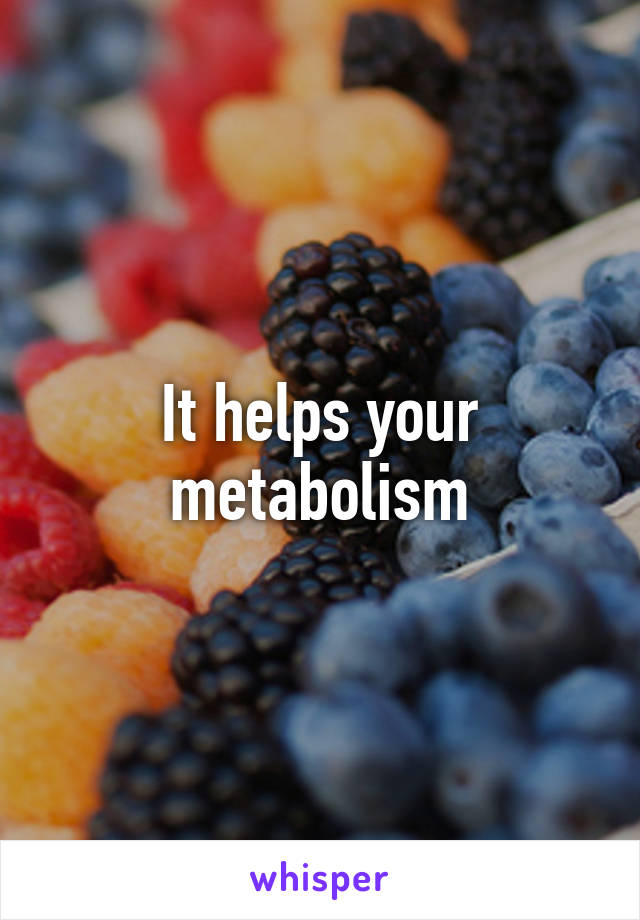 It helps your metabolism