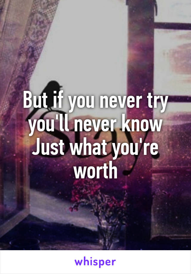 But if you never try you'll never know
Just what you're worth