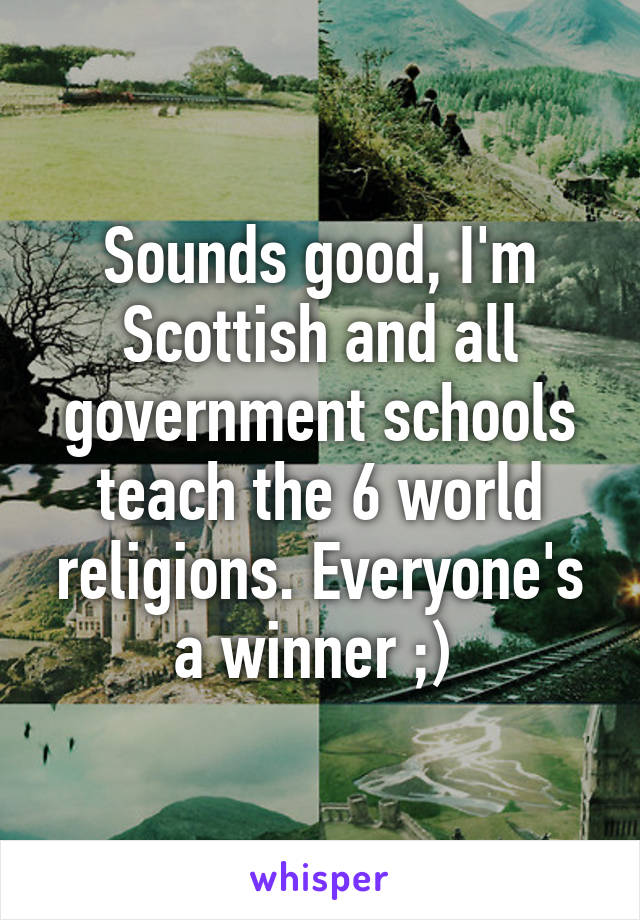 Sounds good, I'm Scottish and all government schools teach the 6 world religions. Everyone's a winner ;) 