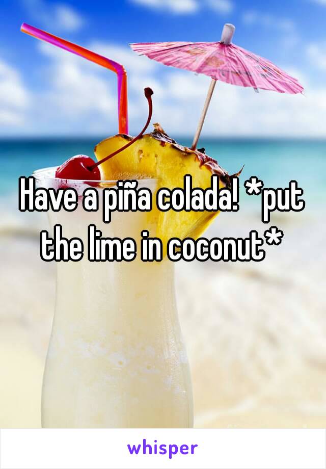 Have a piña colada! *put the lime in coconut* 