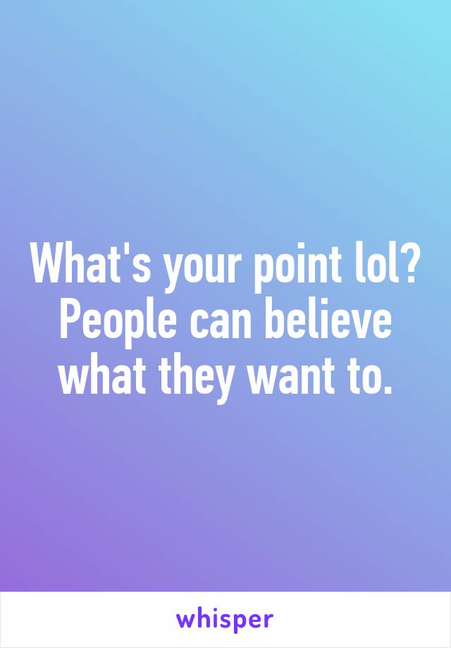 What's your point lol? People can believe what they want to.